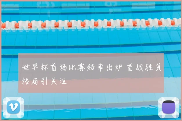 世界杯首场比赛赔率出炉 首战胜负格局引关注