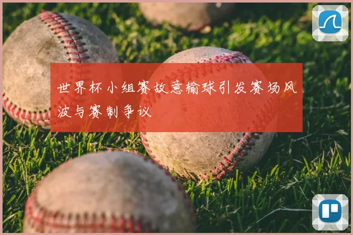 世界杯小组赛故意输球引发赛场风波与赛制争议