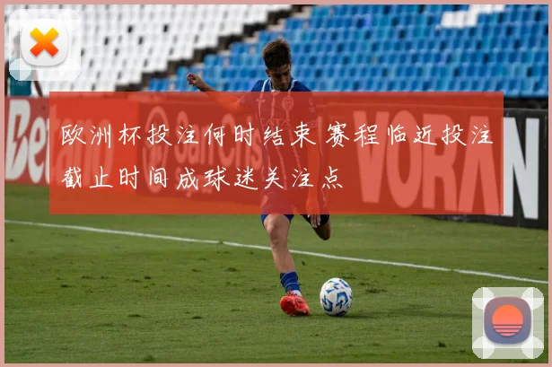 欧洲杯投注何时结束 赛程临近投注截止时间成球迷关注点