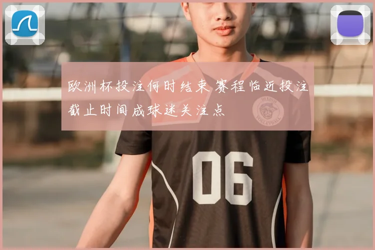 欧洲杯投注何时结束 赛程临近投注截止时间成球迷关注点