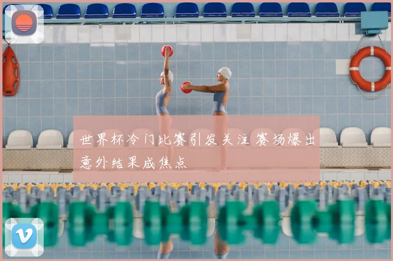 世界杯冷门比赛引发关注 赛场爆出意外结果成焦点
