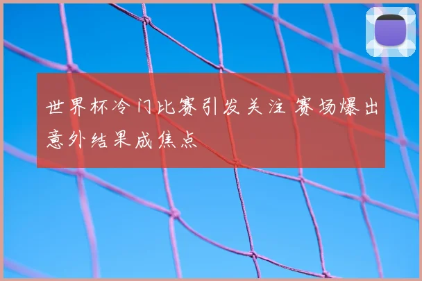 世界杯冷门比赛引发关注 赛场爆出意外结果成焦点