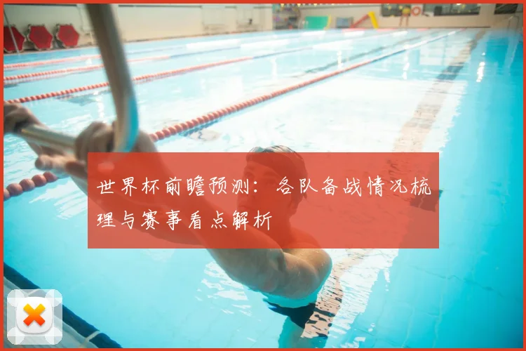 世界杯前瞻预测：各队备战情况梳理与赛事看点解析