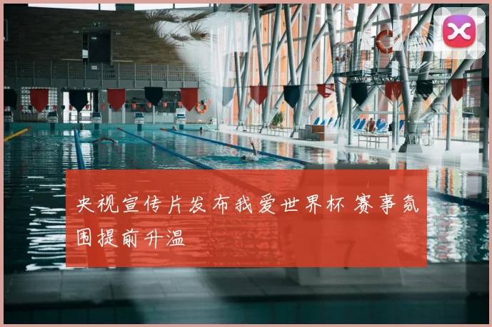 央视宣传片发布我爱世界杯 赛事氛围提前升温