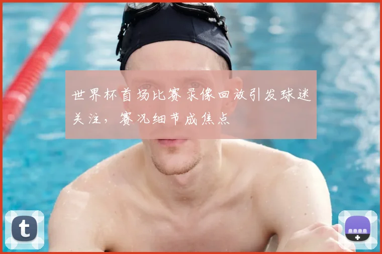 世界杯首场比赛录像回放引发球迷关注,赛况细节成焦点