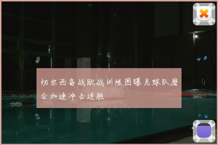 切尔西备战欧战训练图曝光球队磨合加速冲击连胜