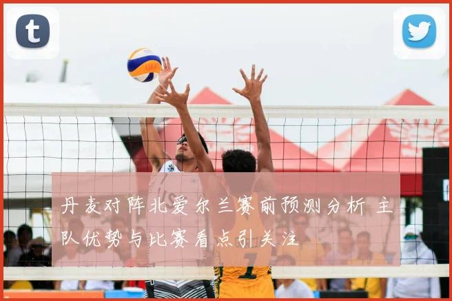 丹麦对阵北爱尔兰赛前预测分析 主队优势与比赛看点引关注