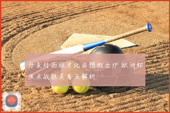 丹麦对西班牙比分预测出炉 欧洲杯焦点战胜负看点解析