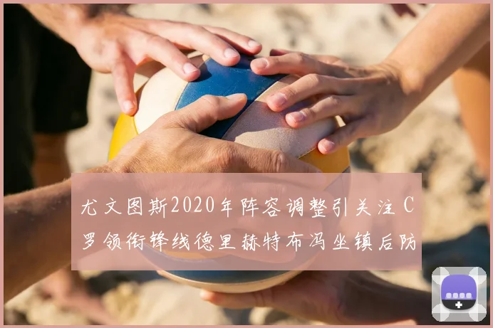 尤文图斯2020年阵容调整引关注 C罗领衔锋线德里赫特布冯坐镇后防