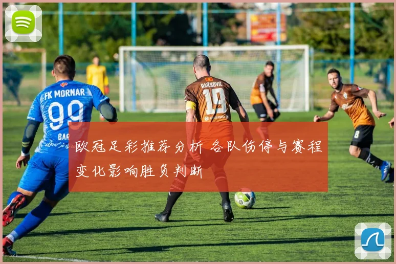 欧冠足彩推荐分析 各队伤停与赛程变化影响胜负判断