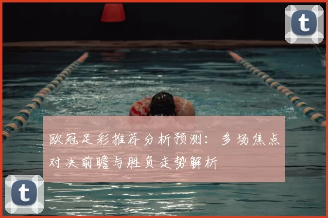欧冠足彩推荐分析预测：多场焦点对决前瞻与胜负走势解析