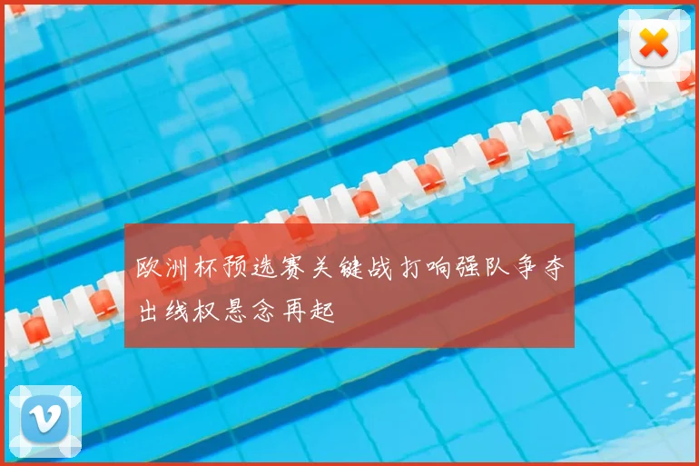 欧洲杯预选赛关键战打响强队争夺出线权悬念再起