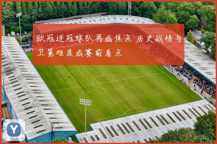 欧冠连冠球队再成焦点 历史战绩与卫冕难度成赛前看点