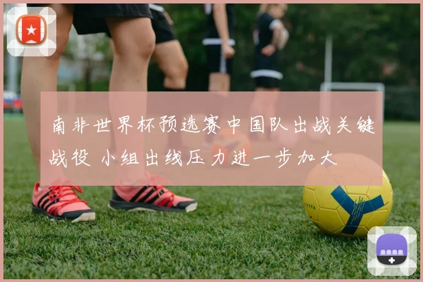 南非世界杯预选赛中国队出战关键战役 小组出线压力进一步加大