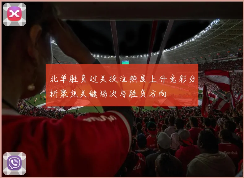 北单胜负过关投注热度上升竞彩分析聚焦关键场次与胜负方向