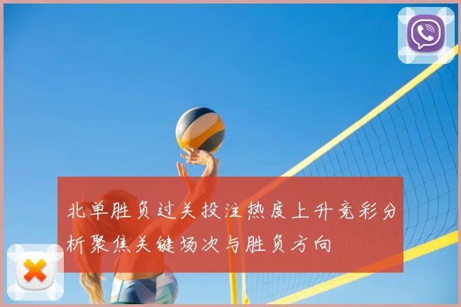 北单胜负过关投注热度上升竞彩分析聚焦关键场次与胜负方向