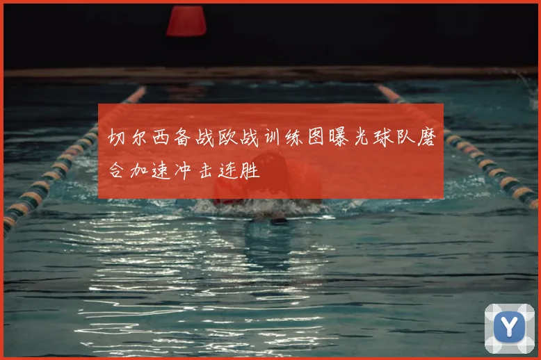 切尔西备战欧战训练图曝光球队磨合加速冲击连胜