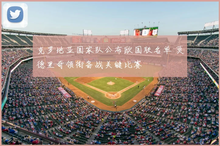 克罗地亚国家队公布欧国联名单 莫德里奇领衔备战关键比赛