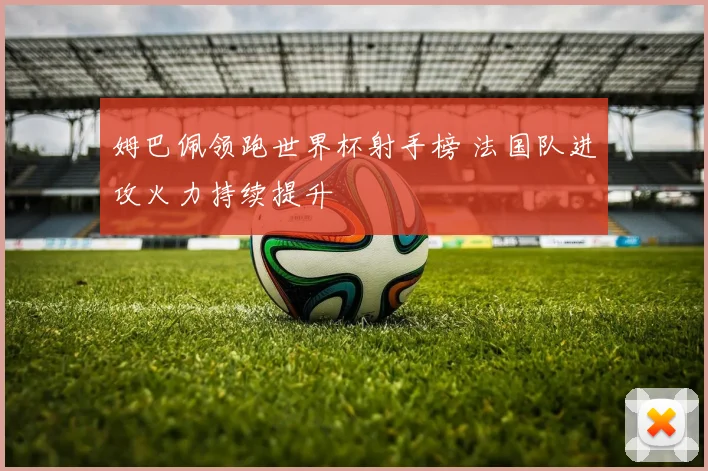 姆巴佩领跑世界杯射手榜 法国队进攻火力持续提升