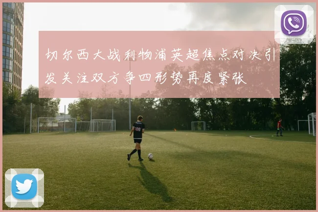 切尔西大战利物浦英超焦点对决引发关注双方争四形势再度紧张