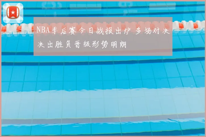NBA季后赛今日战报出炉 多场对决决出胜负晋级形势明朗