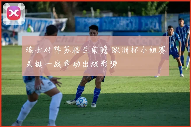 瑞士对阵苏格兰前瞻 欧洲杯小组赛关键一战牵动出线形势