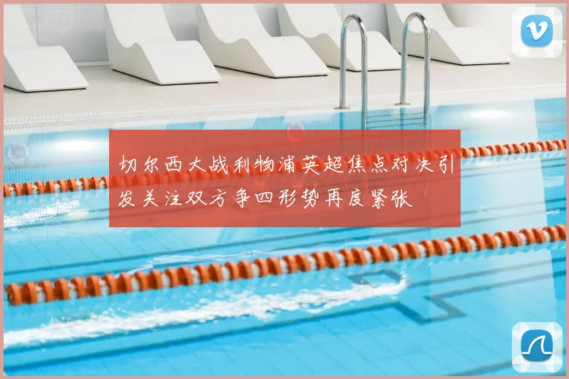 切尔西大战利物浦英超焦点对决引发关注双方争四形势再度紧张