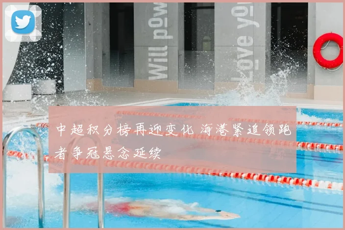 中超积分榜再迎变化 海港紧追领跑者争冠悬念延续