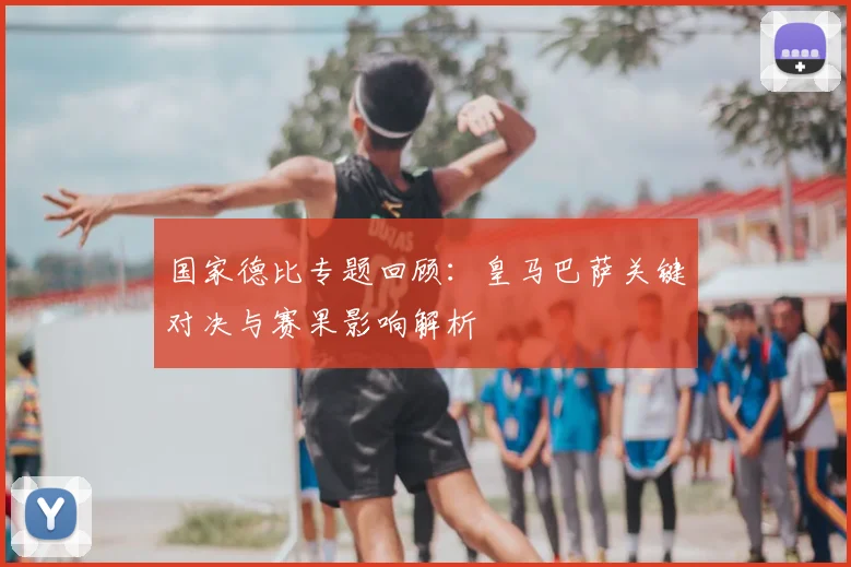 国家德比专题回顾：皇马巴萨关键对决与赛果影响解析