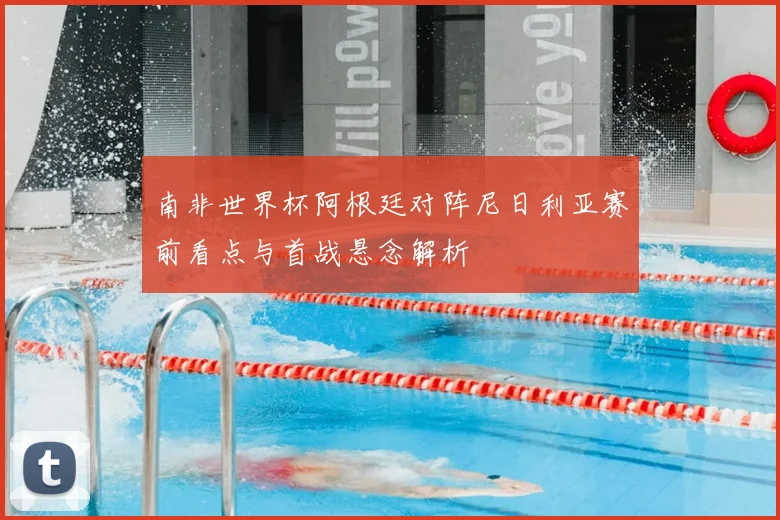 南非世界杯阿根廷对阵尼日利亚赛前看点与首战悬念解析