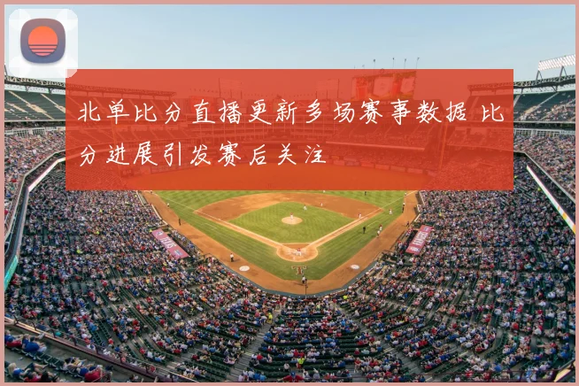 北单比分直播更新多场赛事数据 比分进展引发赛后关注