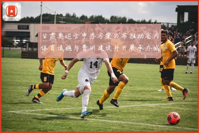 甘肃奥运会申办方案公布推动省内体育设施与青训建设并开展承办城市评估